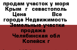 продам участок у моря   Крым  г. севастополь › Цена ­ 950 000 - Все города Недвижимость » Земельные участки продажа   . Челябинская обл.,Копейск г.